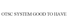 OTSC SYSTEM GOOD TO HAVE trademark