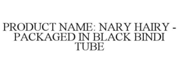 PRODUCT NAME: NARY HAIRY - PACKAGED IN BLACK BINDI TUBE trademark