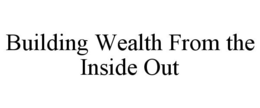 BUILDING WEALTH FROM THE INSIDE OUT trademark