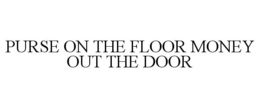 PURSE ON THE FLOOR MONEY OUT THE DOOR trademark