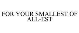 FOR YOUR SMALLEST OF ALL-EST trademark