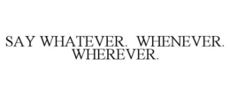 SAY WHATEVER. WHENEVER. WHEREVER. trademark