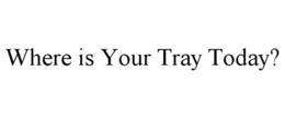 WHERE IS YOUR TRAY TODAY? trademark