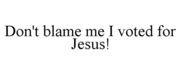DON'T BLAME ME I VOTED FOR JESUS! trademark