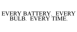 EVERY BATTERY. EVERY BULB. EVERY TIME. trademark
