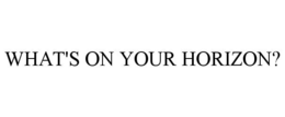 WHAT'S ON YOUR HORIZON? trademark