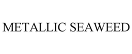 METALLIC SEAWEED trademark