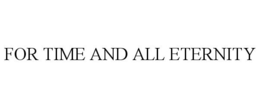 FOR TIME AND ALL ETERNITY trademark