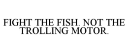 FIGHT THE FISH. NOT THE TROLLING MOTOR. trademark
