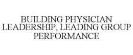 BUILDING PHYSICIAN LEADERSHIP, LEADING GROUP PERFORMANCE trademark