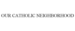 OUR CATHOLIC NEIGHBORHOOD trademark