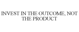INVEST IN THE OUTCOME, NOT THE PRODUCT trademark
