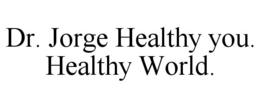 DR. JORGE HEALTHY YOU. HEALTHY WORLD. trademark