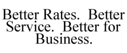 BETTER RATES. BETTER SERVICE. BETTER FOR BUSINESS. trademark