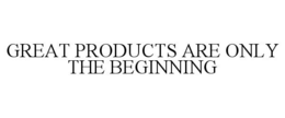 GREAT PRODUCTS ARE ONLY THE BEGINNING trademark