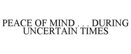 PEACE OF MIND . . . DURING UNCERTAIN TIMES trademark