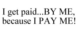 I GET PAID...BY ME, BECAUSE I PAY ME! trademark