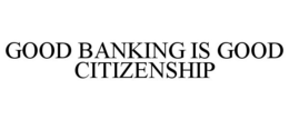 GOOD BANKING IS GOOD CITIZENSHIP trademark