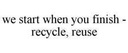 WE START WHEN YOU FINISH - RECYCLE, REUSE trademark