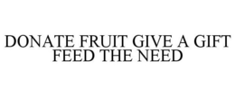 DONATE FRUIT GIVE A GIFT FEED THE NEED trademark