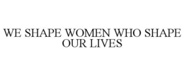 WE SHAPE WOMEN WHO SHAPE OUR LIVES trademark