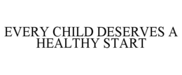 EVERY CHILD DESERVES A HEALTHY START trademark