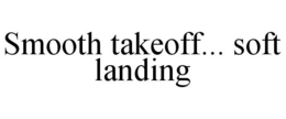 SMOOTH TAKEOFF... SOFT LANDING trademark