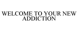 WELCOME TO YOUR NEW ADDICTION trademark