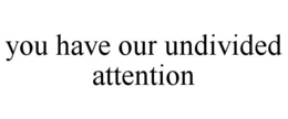 YOU HAVE OUR UNDIVIDED ATTENTION trademark