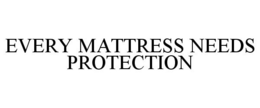 EVERY MATTRESS NEEDS PROTECTION trademark