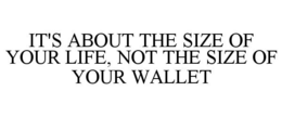 IT'S ABOUT THE SIZE OF YOUR LIFE, NOT THE SIZE OF YOUR WALLET trademark
