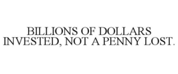 BILLIONS OF DOLLARS INVESTED, NOT A PENNY LOST. trademark