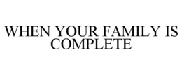 WHEN YOUR FAMILY IS COMPLETE trademark