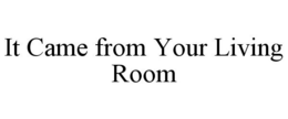 IT CAME FROM YOUR LIVING ROOM trademark