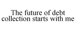 THE FUTURE OF DEBT COLLECTION STARTS WITH ME trademark