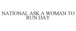 NATIONAL ASK A WOMAN TO RUN DAY trademark