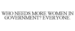 WHO NEEDS MORE WOMEN IN GOVERNMENT? EVERYONE. trademark