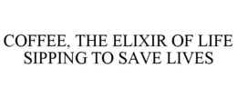 COFFEE, THE ELIXIR OF LIFE SIPPING TO SAVE LIVES trademark