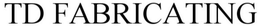 TD FABRICATING trademark