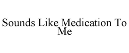 SOUNDS LIKE MEDICATION TO ME trademark