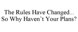 THE RULES HAVE CHANGED... SO WHY HAVEN'T YOUR PLANS? trademark