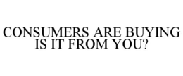 CONSUMERS ARE BUYING IS IT FROM YOU? trademark