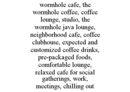 WORMHOLE CAFE, THE WORMHOLE COFFEE, COFFEE LOUNGE, STUDIO, THE WORMHOLE JAVA LOUNGE, NEIGHBORHOOD CAFE, COFFEE CLUBHOUSE, EXPECTED AND CUSTOMIZED COFFEE DRINKS, PRE-PACKAGED FOODS, COMFORTABLE LOUNGE, RELAXED CAFE FOR SOCIAL GATHERINGS, WORK, MEETINGS, CHILLING OUT trademark