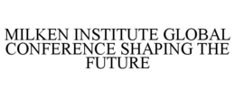 MILKEN INSTITUTE GLOBAL CONFERENCE SHAPING THE FUTURE trademark