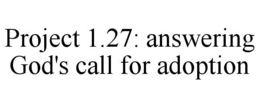 PROJECT 1.27: ANSWERING GOD'S CALL FOR ADOPTION trademark