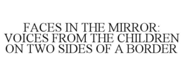 FACES IN THE MIRROR: VOICES FROM THE CHILDREN ON TWO SIDES OF A BORDER trademark