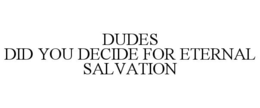 DUDES DID YOU DECIDE FOR ETERNAL SALVATION trademark