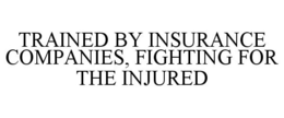 TRAINED BY INSURANCE COMPANIES, FIGHTING FOR THE INJURED trademark