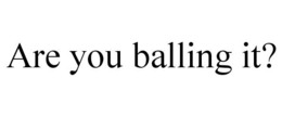 ARE YOU BALLING IT? trademark