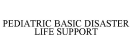 PEDIATRIC BASIC DISASTER LIFE SUPPORT trademark